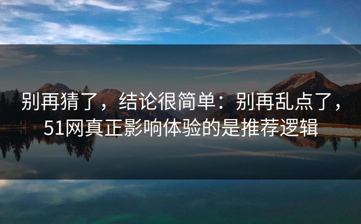 别再猜了,结论很简单:别再乱点了,51网真正影响体验的是推荐逻辑 别再猜了,结论很简单:别再乱点了,51网真正影响体验的是推荐逻辑