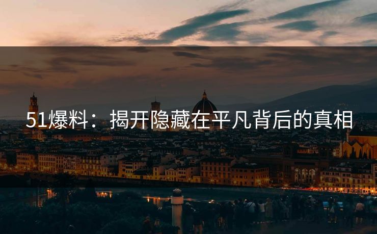 51爆料：揭开隐藏在平凡背后的真相