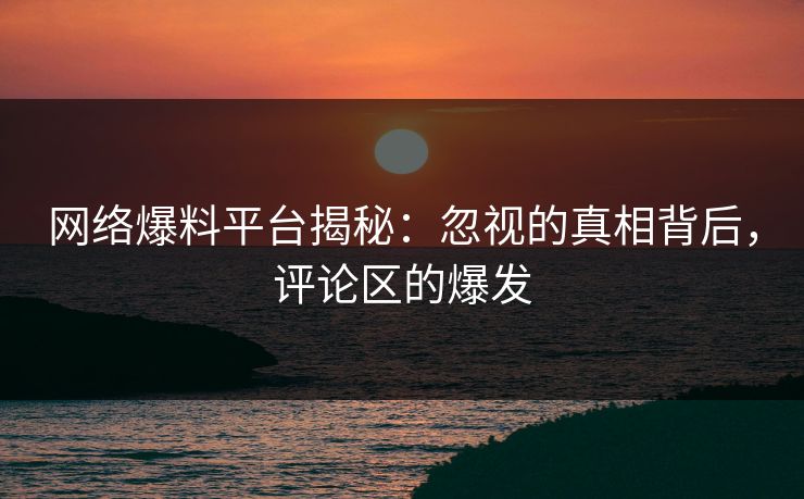 网络爆料平台揭秘:忽视的真相背后,评论区的爆发 网络爆料平台揭秘:忽视的真相背后,评论区的爆发