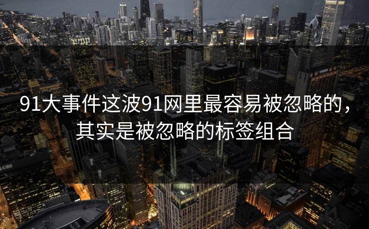 91大事件这波91网里最容易被忽略的，其实是被忽略的标签组合