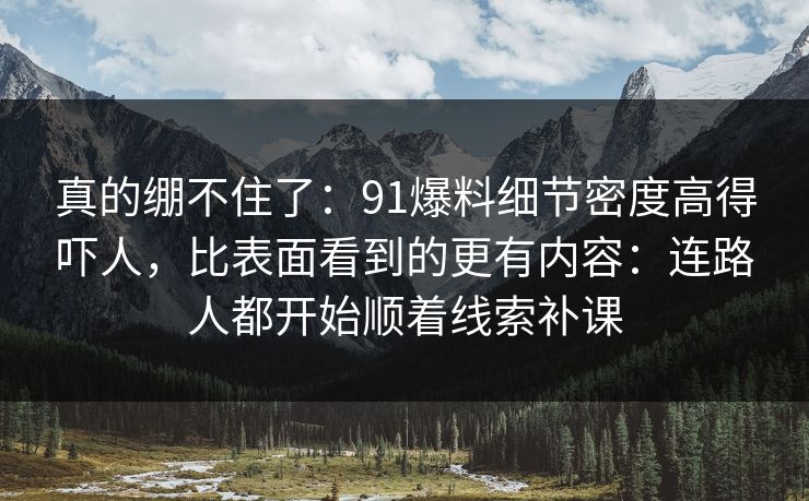 真的绷不住了:91爆料细节密度高得吓人,比表面看到的更有内容:连路人都开始顺着线索补课 真的绷不住了:91爆料细节密度高得吓人,比表面看到的更有内容:连路人都开始顺着线索补课