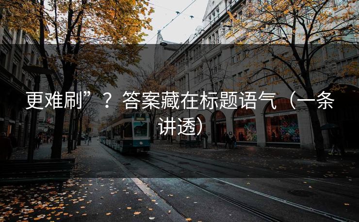 更难刷”?答案藏在标题语气(一条讲透) 更难刷”?答案藏在标题语气(一条讲透)