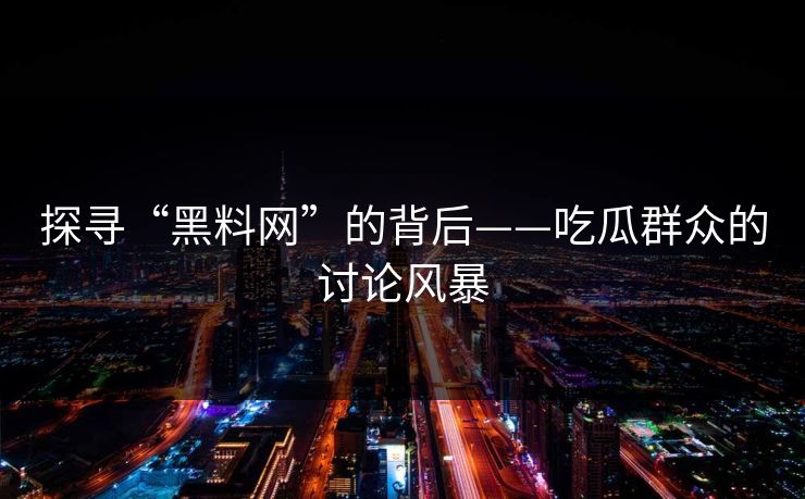 探寻“黑料网”的背后——吃瓜群众的讨论风暴 探寻“黑料网”的背后——吃瓜群众的讨论风暴